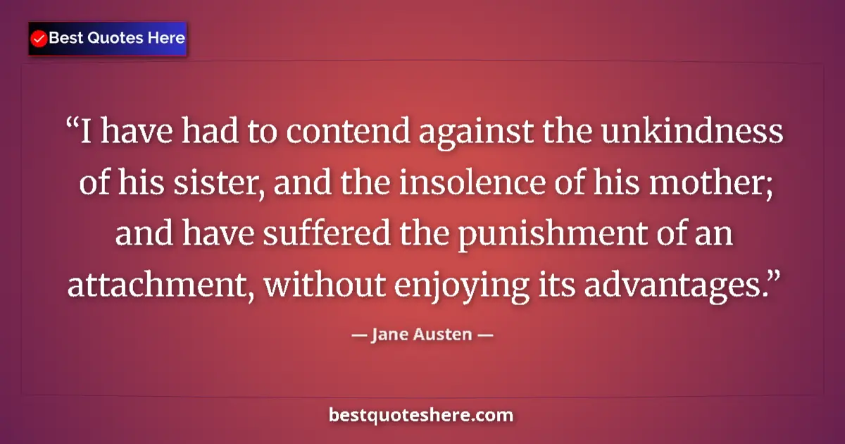 Quote by Jane Austen: I have had to contend against the unkindness of his sister, and the insolence of his mother; and hav...