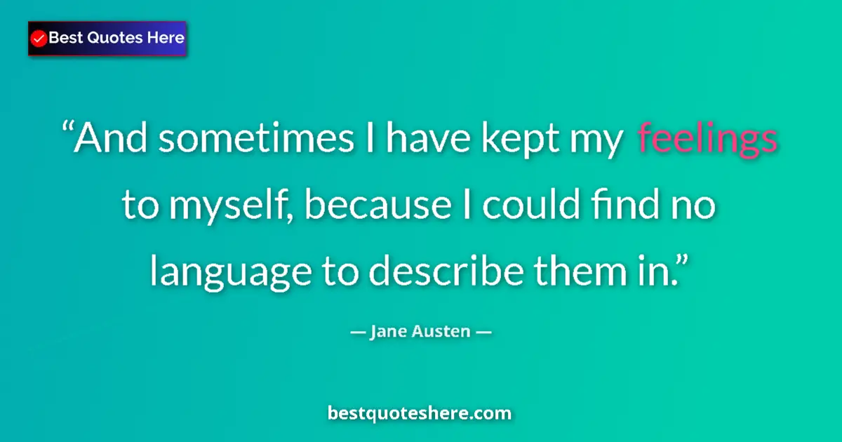Quote by Jane Austen: And sometimes I have kept my feelings to myself, because I could find no language to describe them i...