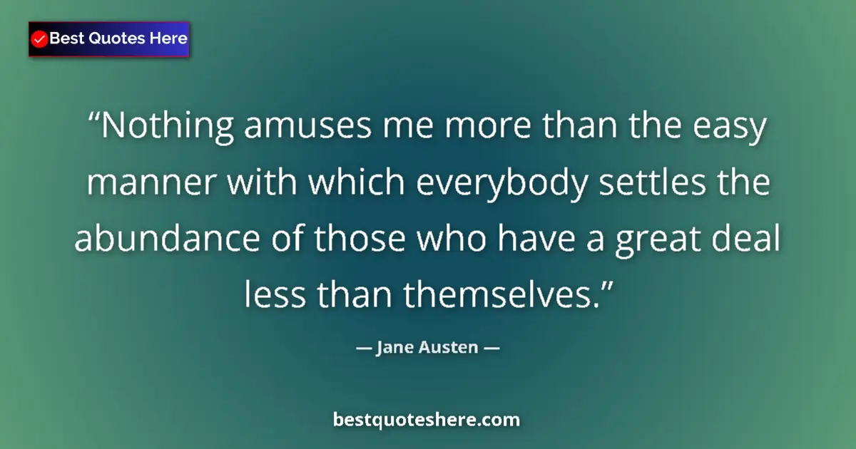 Quote by Jane Austen: Nothing amuses me more than the easy manner with which everybody settles the abundance of those who ...