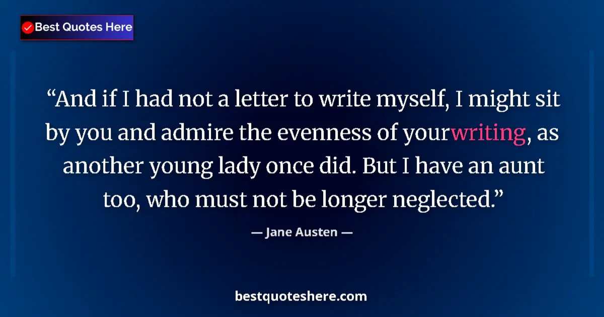 Quote by Jane Austen: And if I had not a letter to write myself, I might sit by you and admire the evenness of your writin...