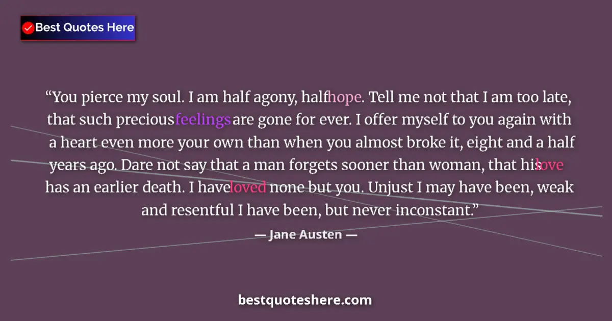 Quote by Jane Austen: You pierce my soul. I am half agony, half hope. Tell me not that I am too late, that such precious f...