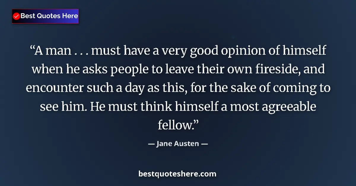 Quote by Jane Austen: A man . . . must have a very good opinion of himself when he asks people to leave their own fireside...