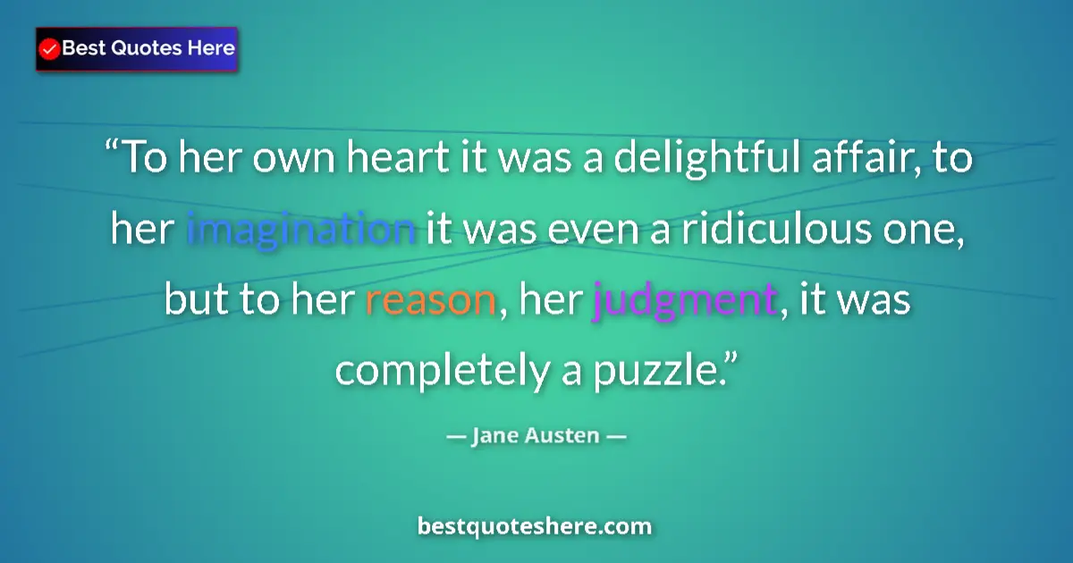 Quote by Jane Austen: To her own heart it was a delightful affair, to her imagination it was even a ridiculous one, but to...