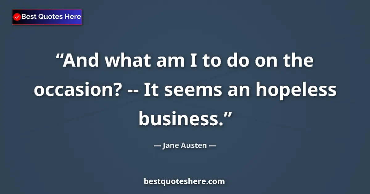 Image for the quote by Jane Austen: And what am I to do on the occasion? -- It seems an hopeless business....