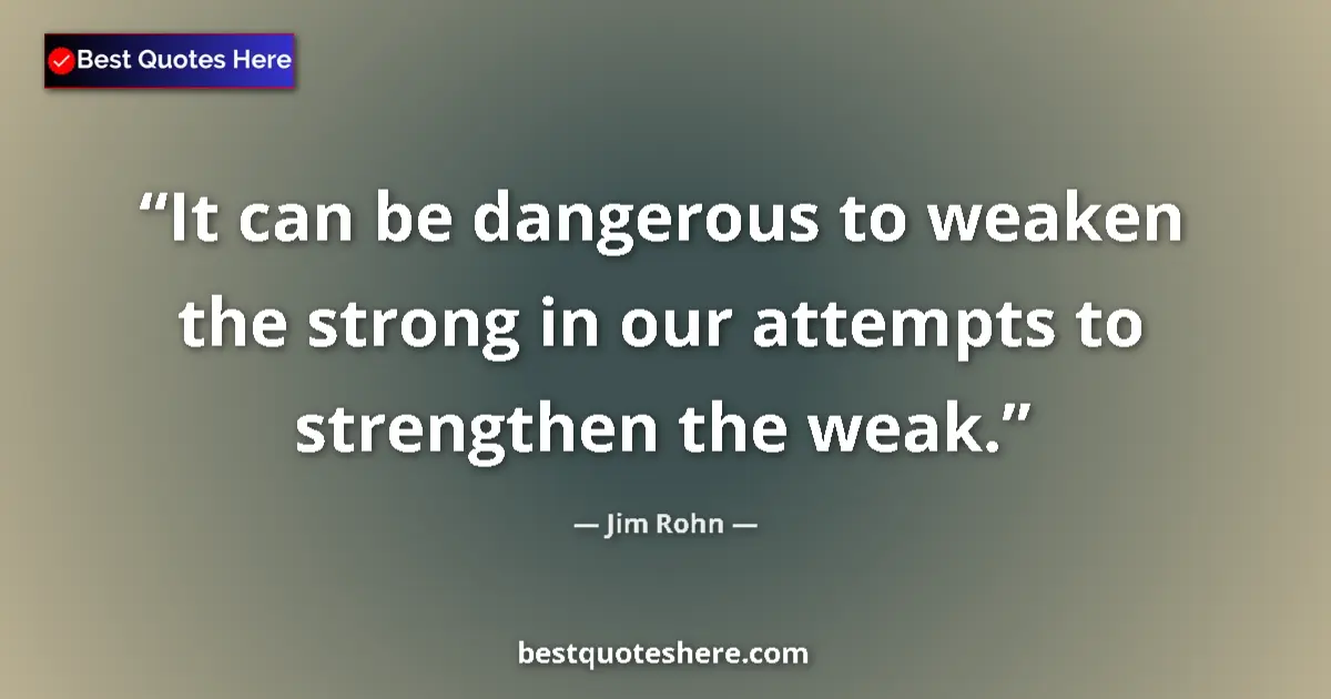 Image for the quote by Jim Rohn: It can be dangerous to weaken the strong in our attempts to strengthen the weak....