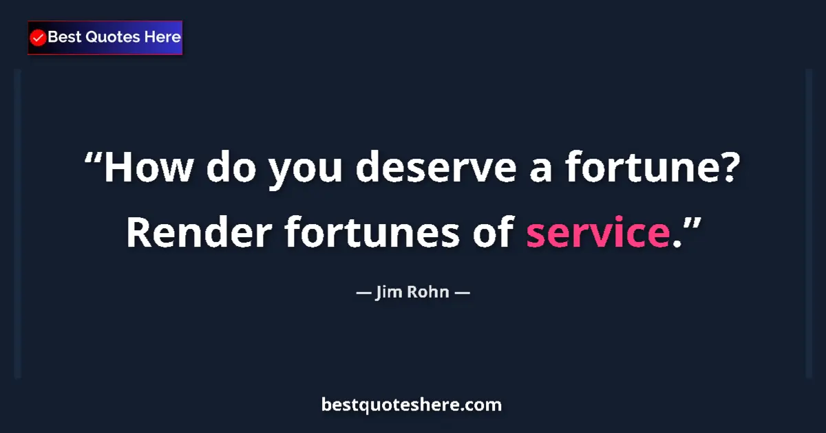 Jim Rohn Quote: "How do you deserve a fortune? Render fortunes of service." Jim Rohn quote: "How do you deserve a fortune? Render fortunes of service."