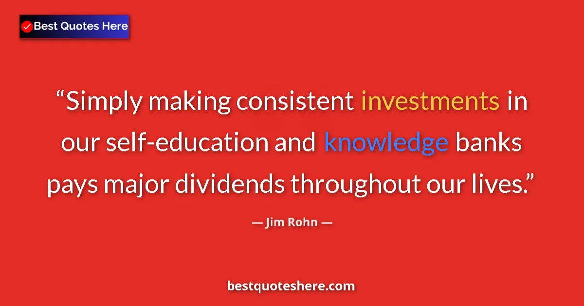 Quote by Jim Rohn: Simply making consistent investments in our self-education and knowledge banks pays major dividends ...