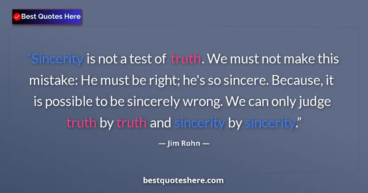 Quote by Jim Rohn: Sincerity is not a test of truth. We must not make this mistake: He must be right; he's so sincere. ...