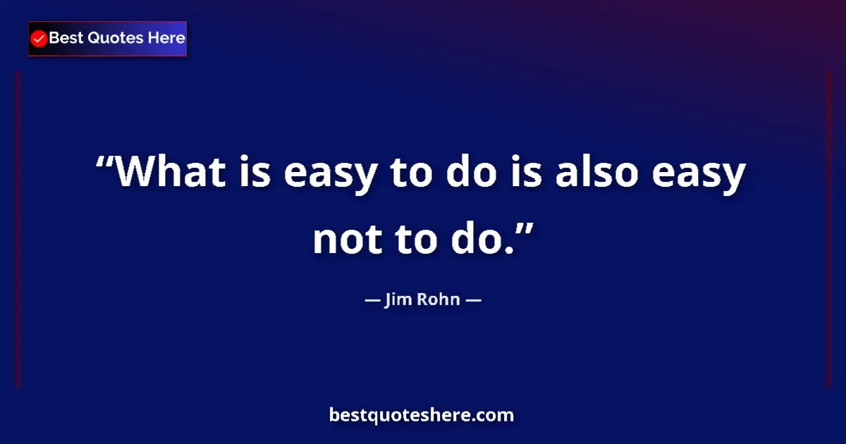 Quote by Jim Rohn: What is easy to do is also easy not to do....
