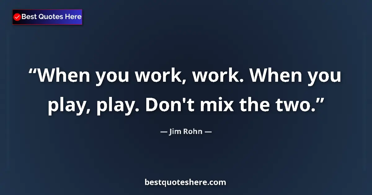 Quote by Jim Rohn: When you work, work. When you play, play. Don't mix the two....