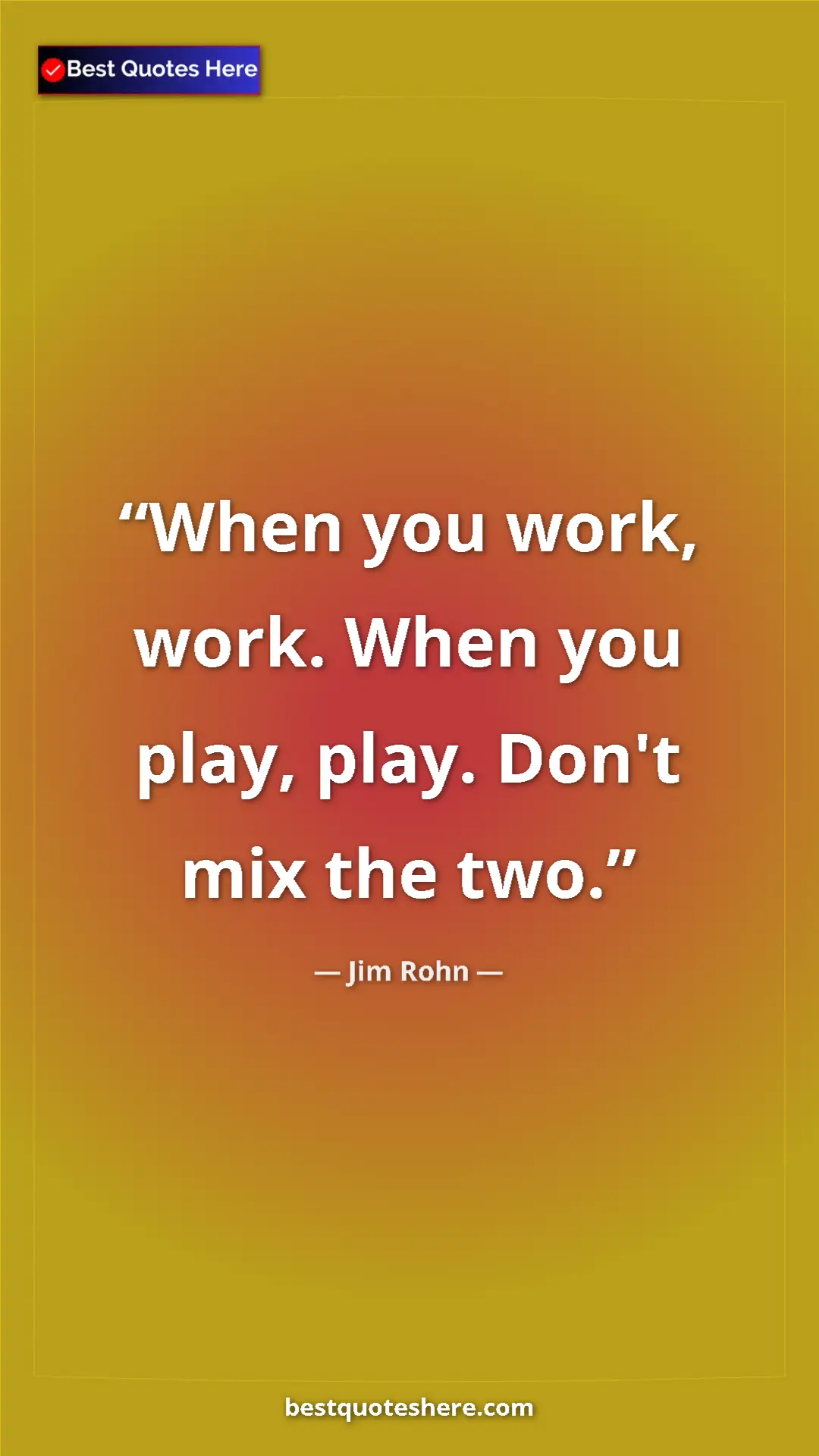Jim Rohn Quote Card: "When you work, work. When you play, play. Don't mix the two." Pinterest quote poster by Jim Rohn: "When you work, work. When you play, play. Don't mix the two."