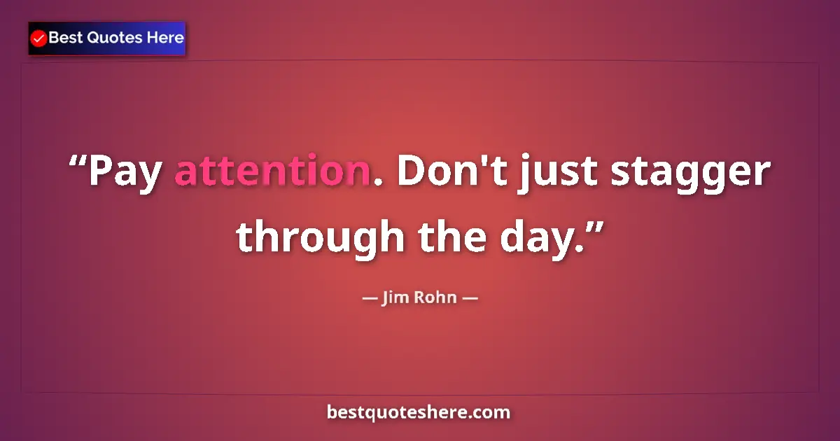 Quote by Jim Rohn: Pay attention. Don't just stagger through the day....