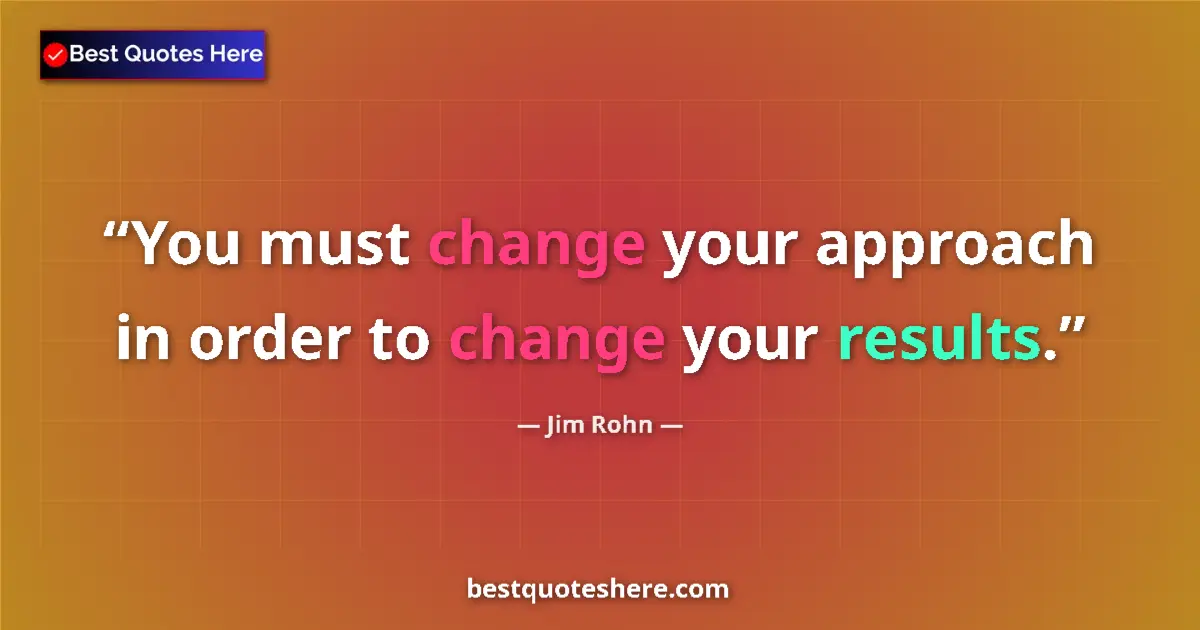 Quote by Jim Rohn: You must change your approach in order to change your results....