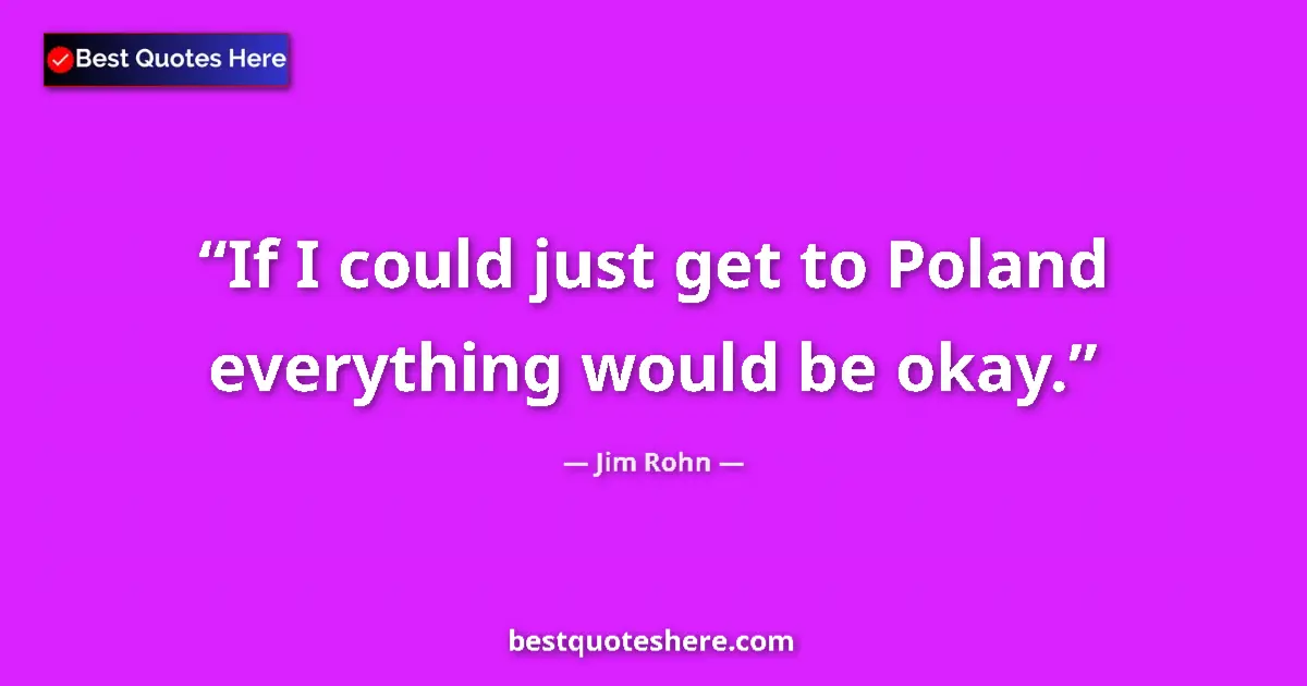 Quote by Jim Rohn: If I could just get to Poland everything would be okay....
