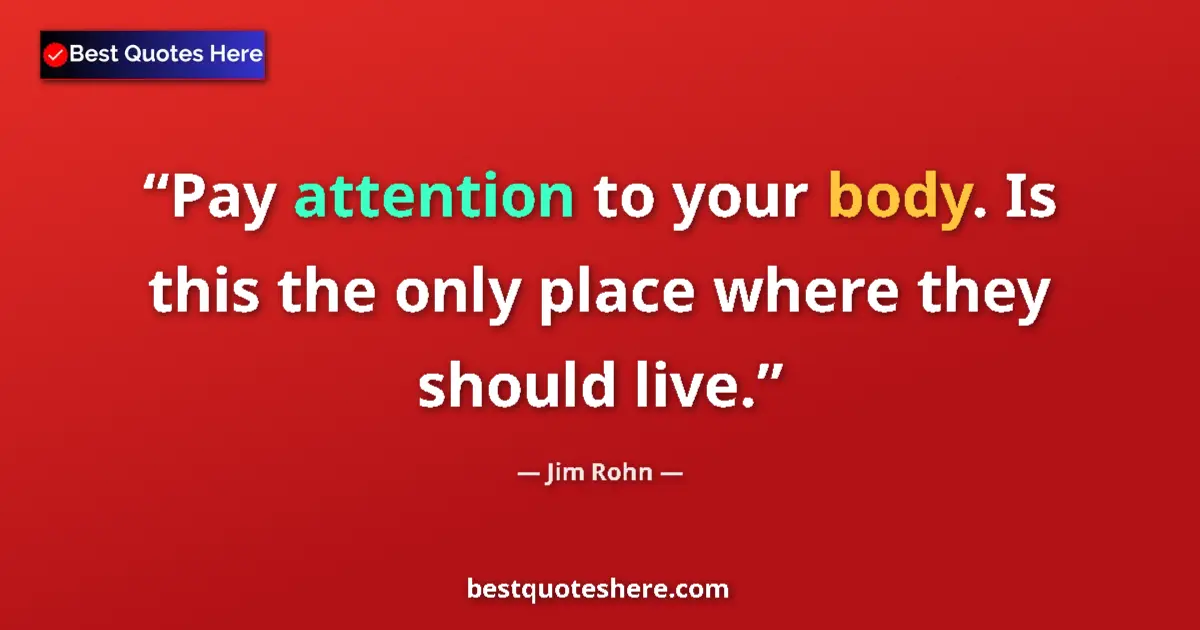 Quote by Jim Rohn: Pay attention to your body. Is this the only place where they should live....