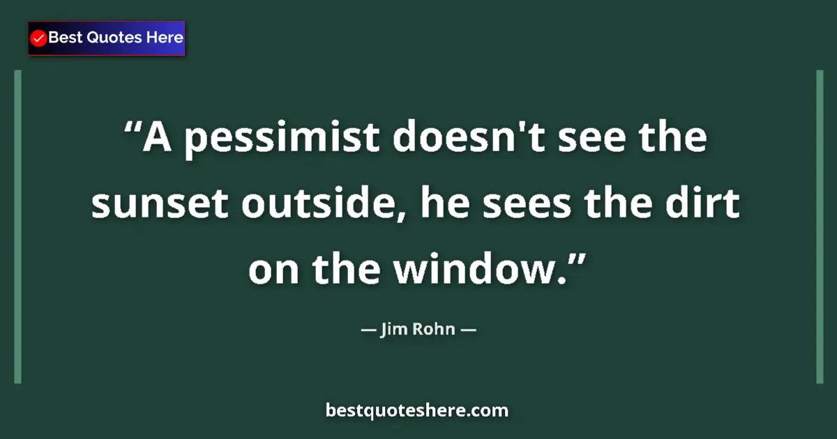 Jim Rohn quote: "A pessimist doesn't see the sunset outside, he sees the..."