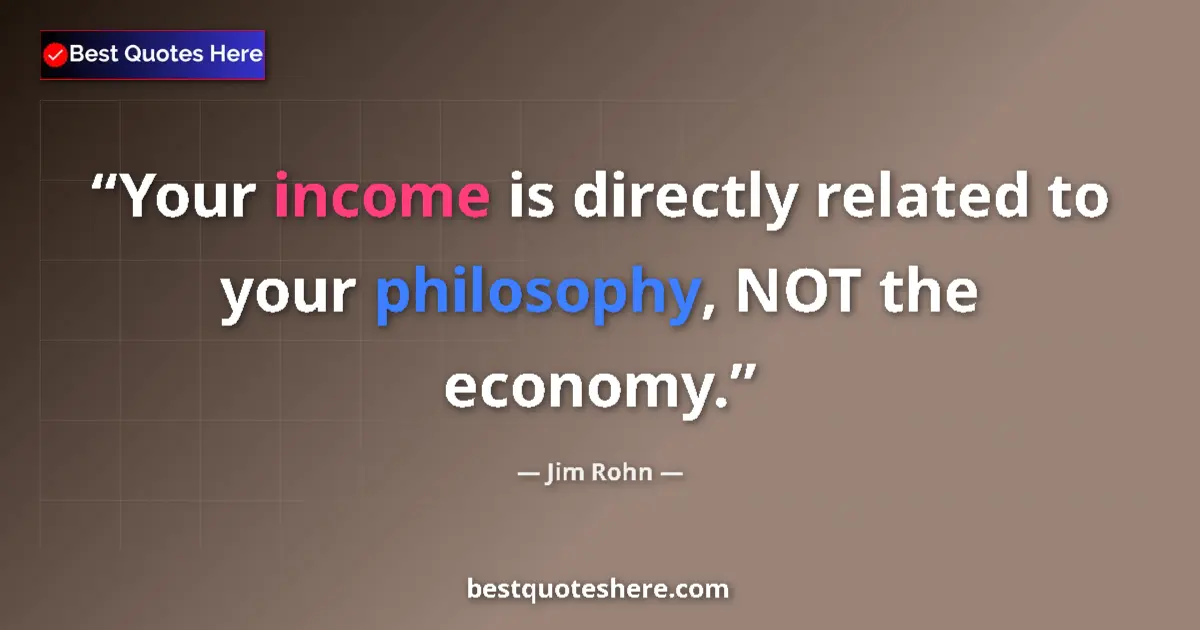 Quote by Jim Rohn: Your income is directly related to your philosophy, NOT the economy....