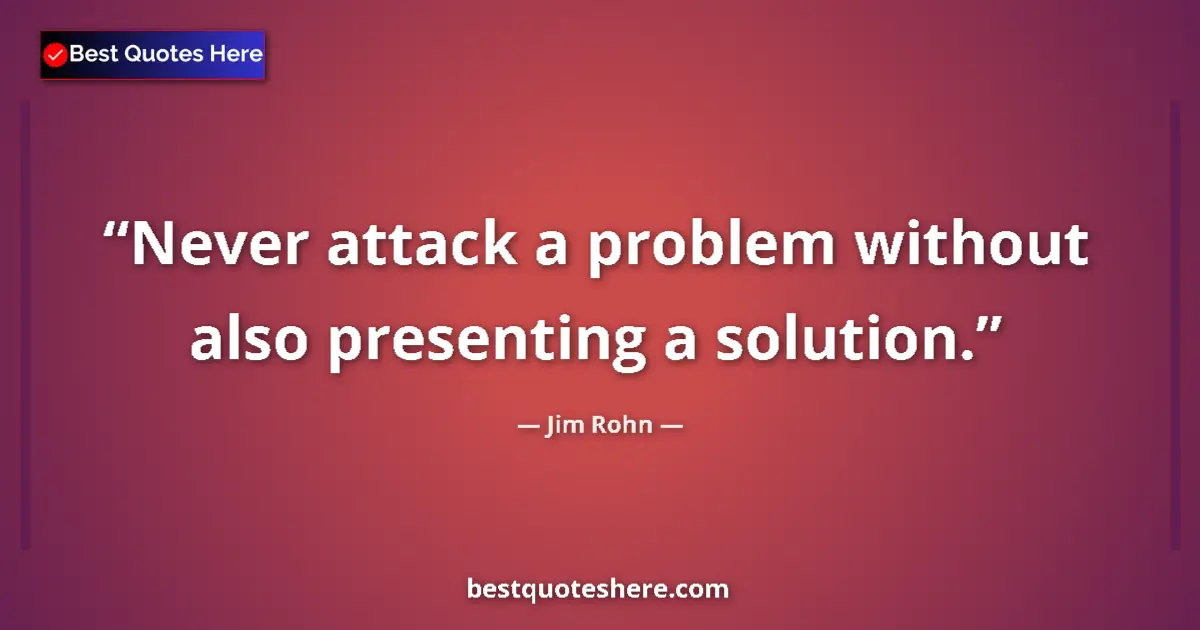 Jim Rohn quote: "Never attack a problem without also presenting a solution."