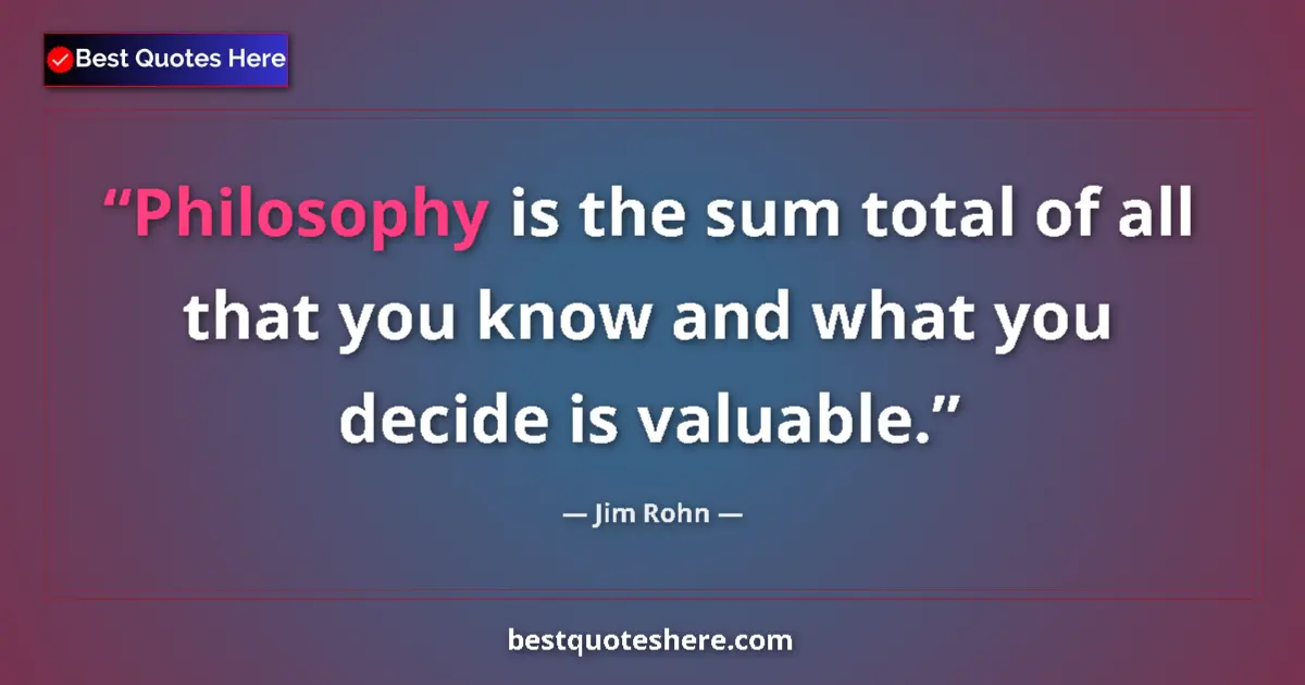 Quote by Jim Rohn: Philosophy is the sum total of all that you know and what you decide is valuable....