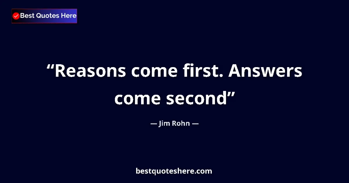 Jim Rohn quote: "Reasons come first. Answers come second"