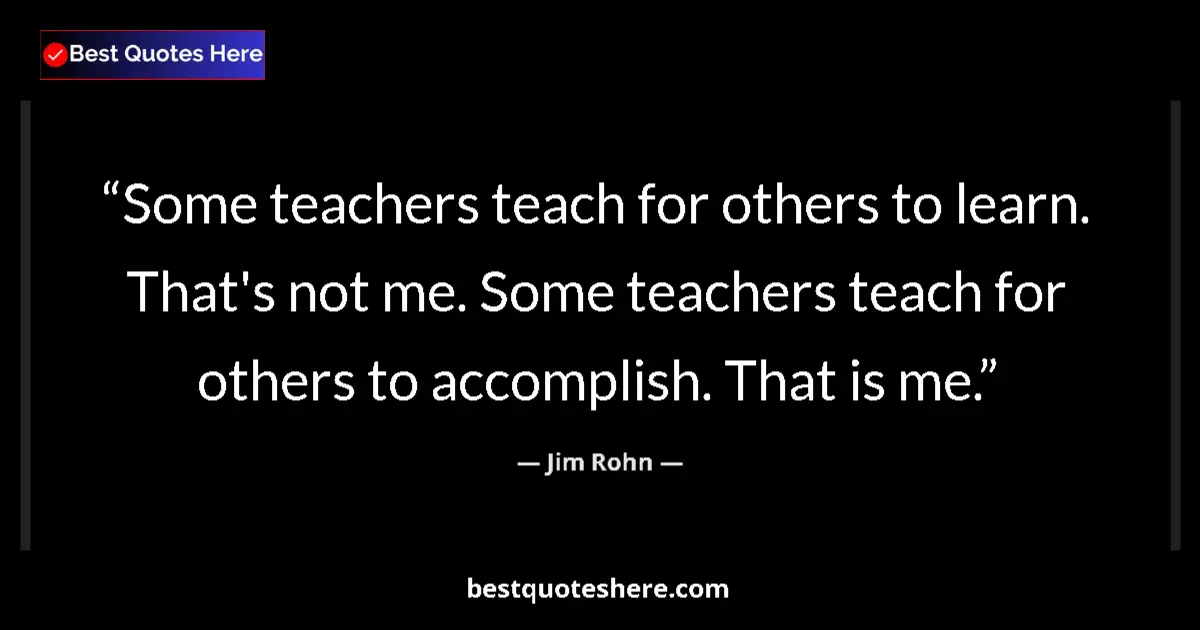Quote by Jim Rohn: Some teachers teach for others to learn. That's not me. Some teachers teach for others to accomplish...