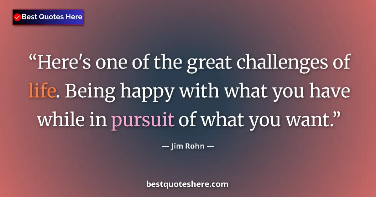 Quote by Jim Rohn: Here's one of the great challenges of life. Being happy with what you have while in pursuit of what ...