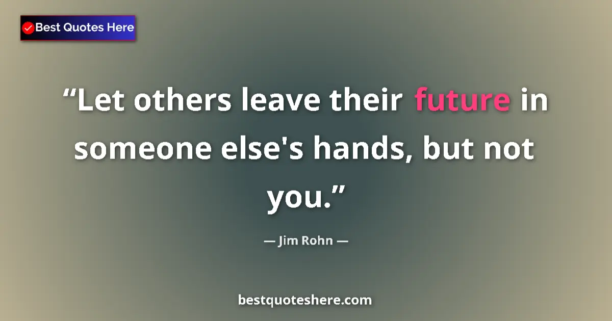 Quote by Jim Rohn: Let others leave their future in someone else's hands, but not you....