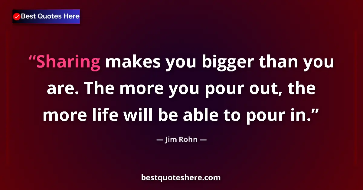 Quote by Jim Rohn: Sharing makes you bigger than you are. The more you pour out, the more life will be able to pour in....
