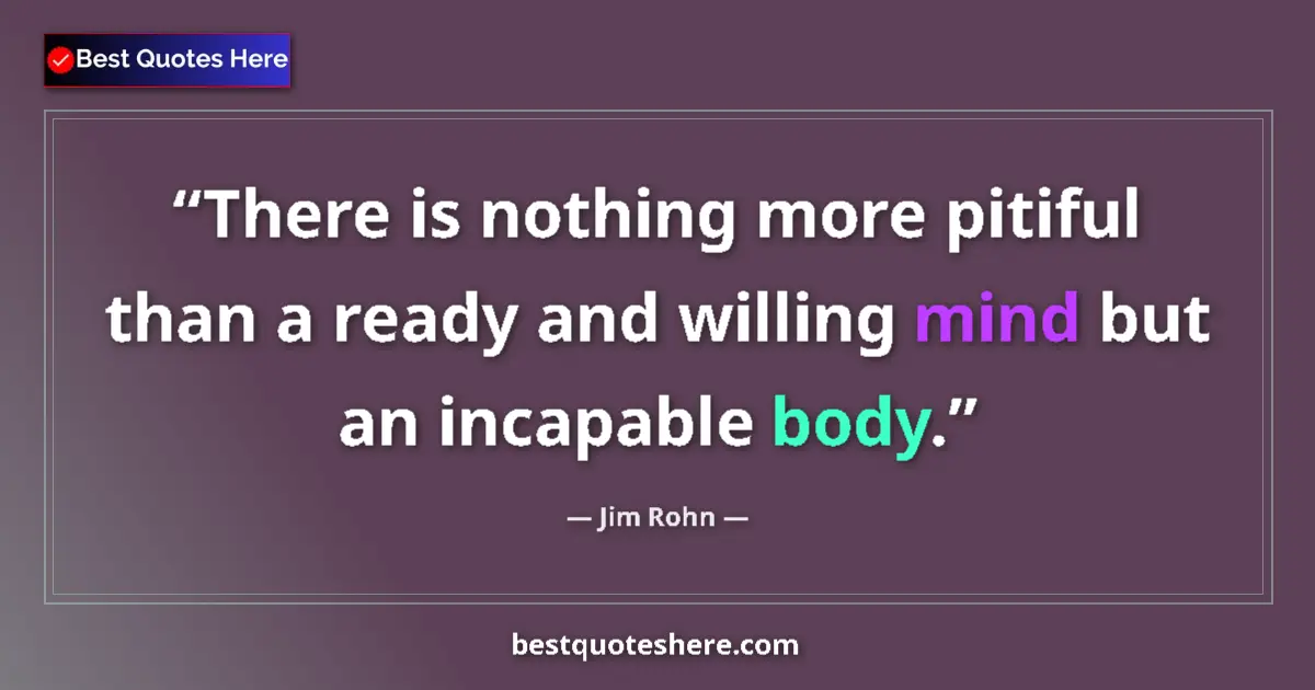 Quote by Jim Rohn: There is nothing more pitiful than a ready and willing mind but an incapable body....