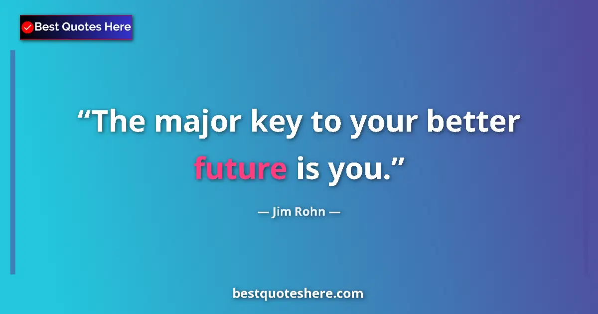 Quote by Jim Rohn: The major key to your better future is you.