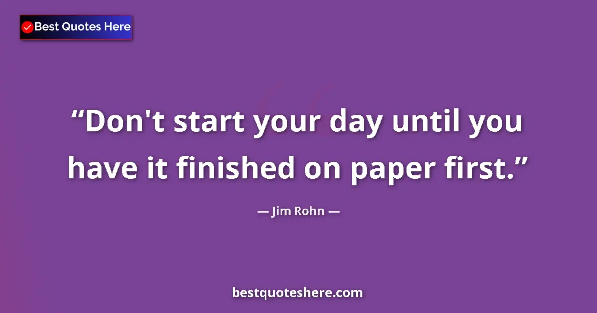 Quote by Jim Rohn: Don't start your day until you have it finished on paper first....