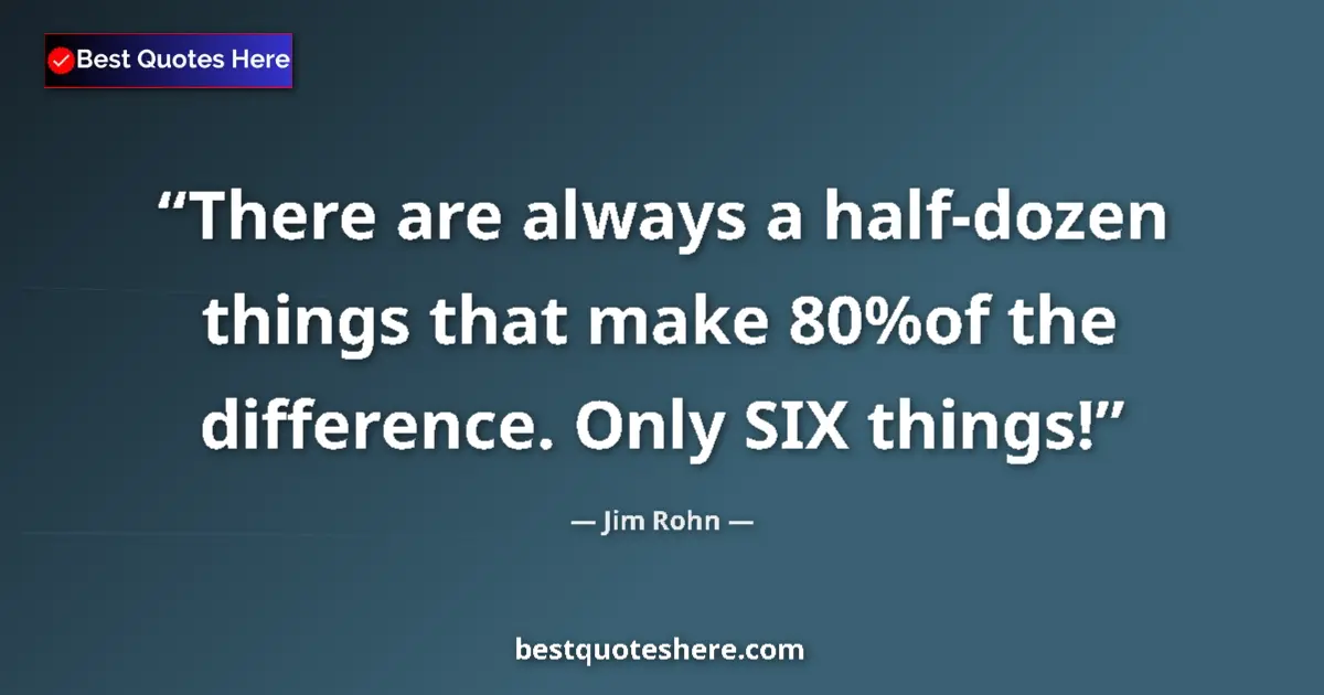 Quote by Jim Rohn: There are always a half-dozen things that make 80%of the difference. Only SIX things!...
