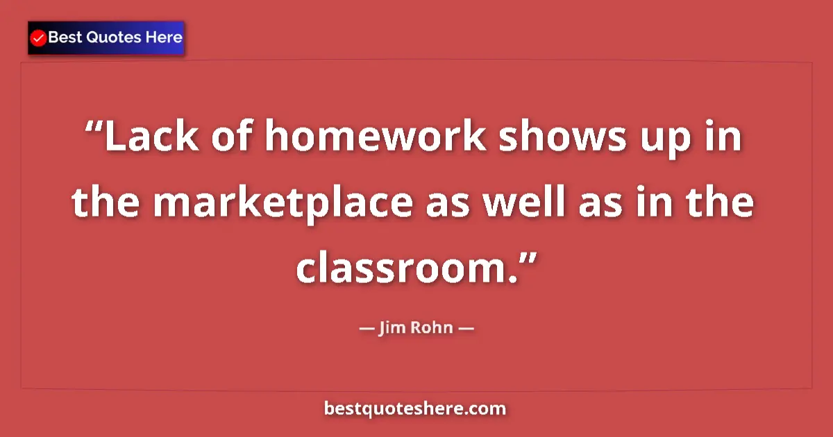 Quote by Jim Rohn: Lack of homework shows up in the marketplace as well as in the classroom....