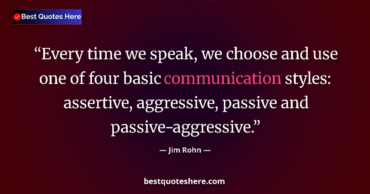 Quote by Jim Rohn: Every time we speak, we choose and use one of four basic communication styles: assertive, aggressive...