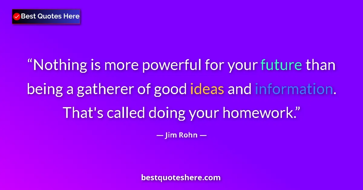 Quote by Jim Rohn: Nothing is more powerful for your future than being a gatherer of good ideas and information. That's...