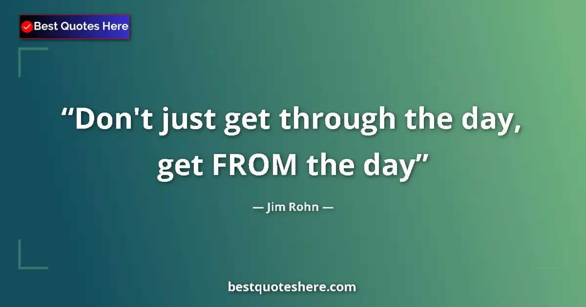Jim Rohn quote: "Don't just get through the day, get FROM the day"
