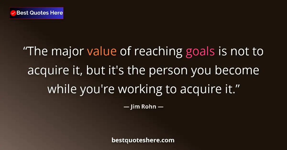 Quote by Jim Rohn: The major value of reaching goals is not to acquire it, but it's the person you become while you're ...