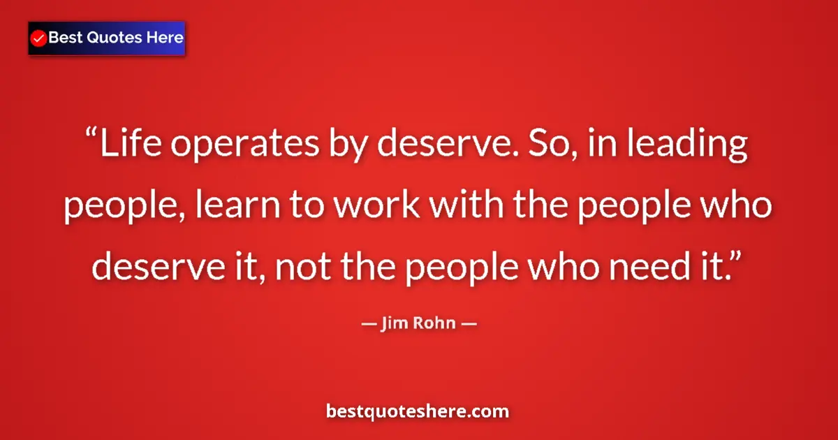 Quote by Jim Rohn: Life operates by deserve. So, in leading people, learn to work with the people who deserve it, not t...
