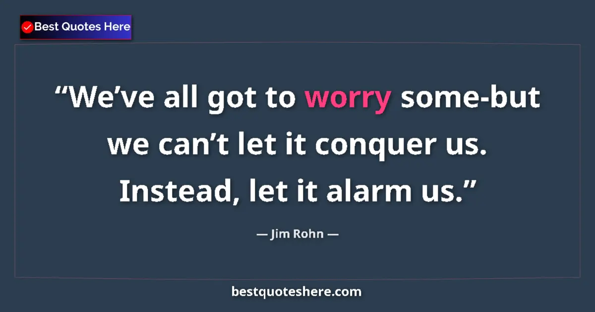 Quote by Jim Rohn: We’ve all got to worry some-but we can’t let it conquer us. Instead, let it alarm us....