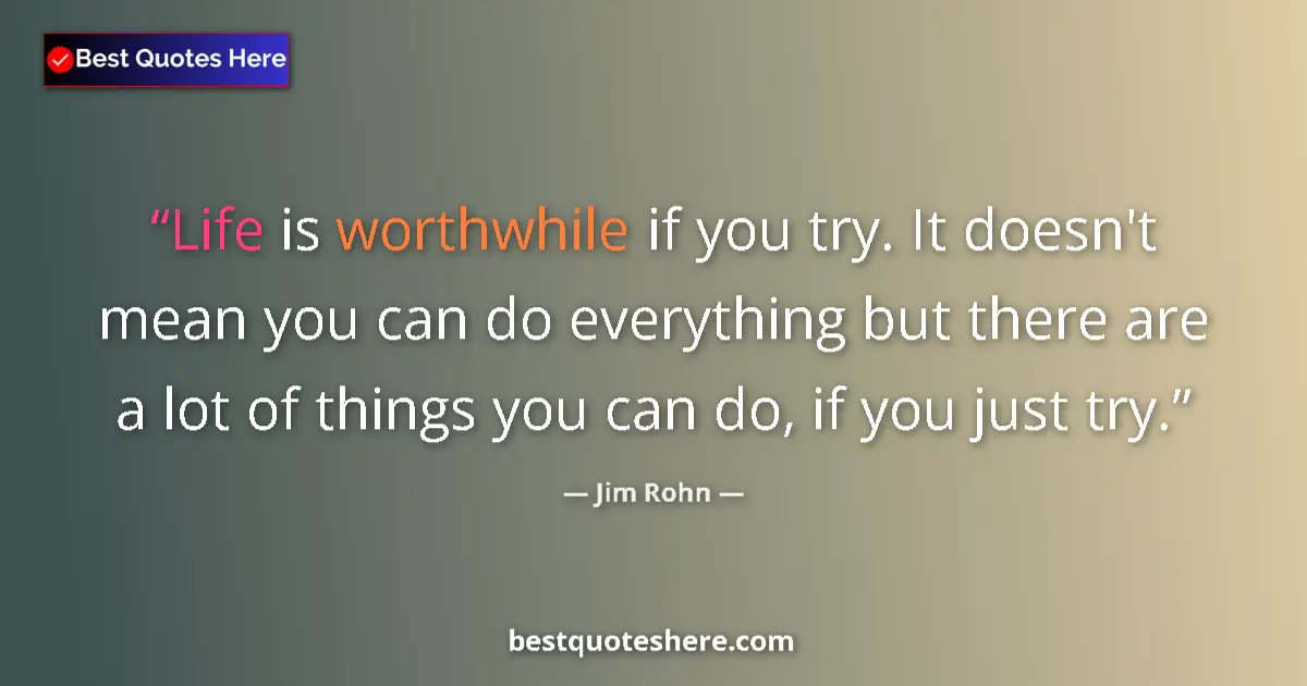 Quote by Jim Rohn: Life is worthwhile if you try. It doesn't mean you can do everything but there are a lot of things y...