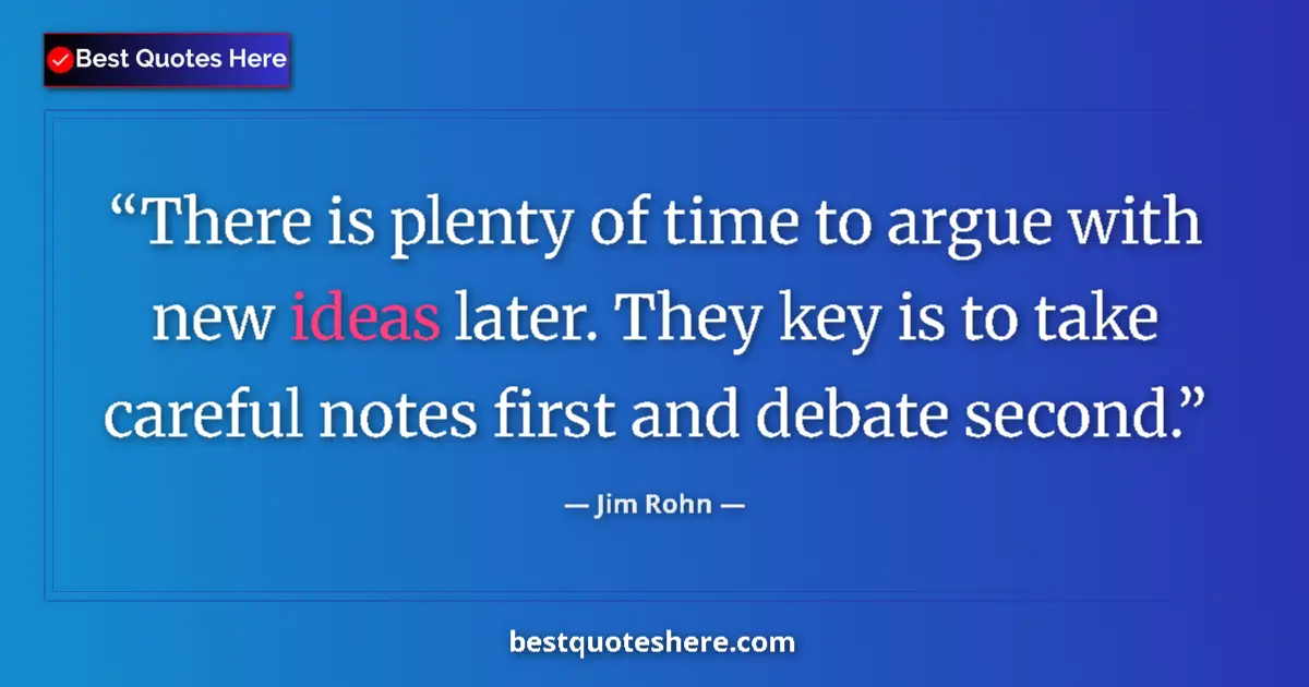 Quote by Jim Rohn: There is plenty of time to argue with new ideas later. They key is to take careful notes first and d...