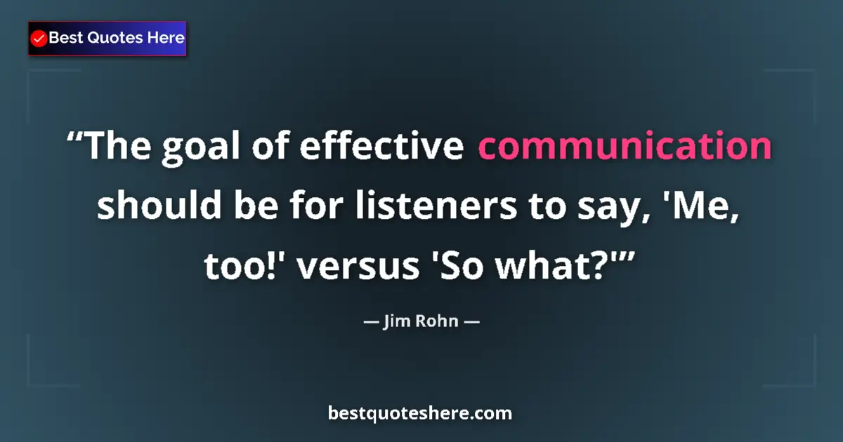 Quote by Jim Rohn: The goal of effective communication should be for listeners to say, 'Me, too!' versus 'So what?'...
