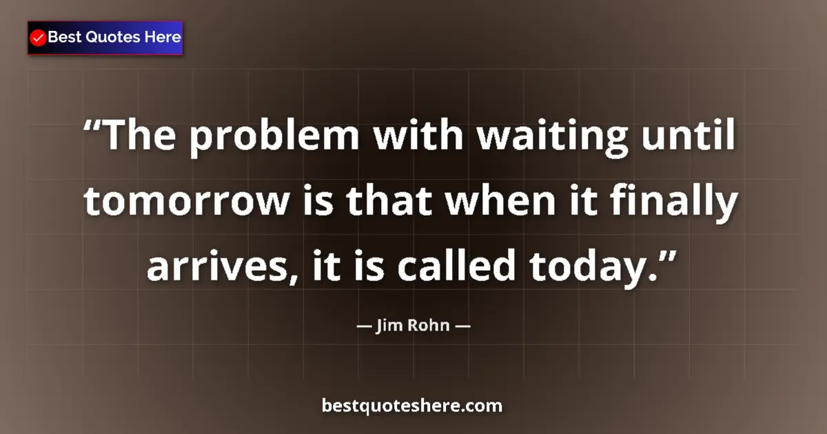 Quote by Jim Rohn: The problem with waiting until tomorrow is that when it finally arrives, it is called today....