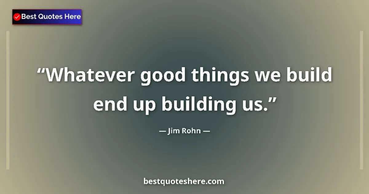 Image for the quote by Jim Rohn: Whatever good things we build end up building us....