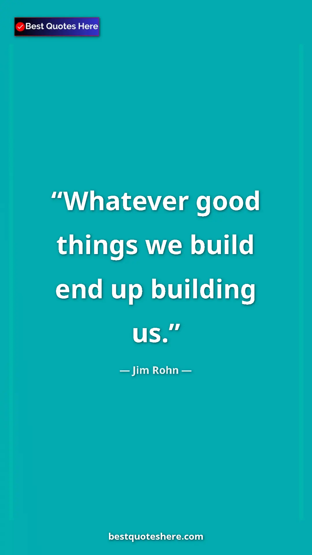 Jim Rohn Quote Card: "Whatever good things we build end up building us." Pinterest quote poster by Jim Rohn: "Whatever good things we build end up building us."
