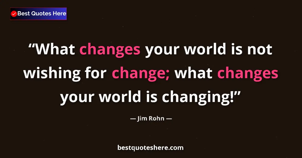 Quote by Jim Rohn: What changes your world is not wishing for change; what changes your world is changing!...