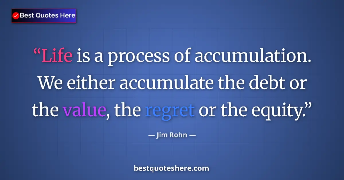 Quote by Jim Rohn: Life is a process of accumulation. We either accumulate the debt or the value, the regret or the equ...