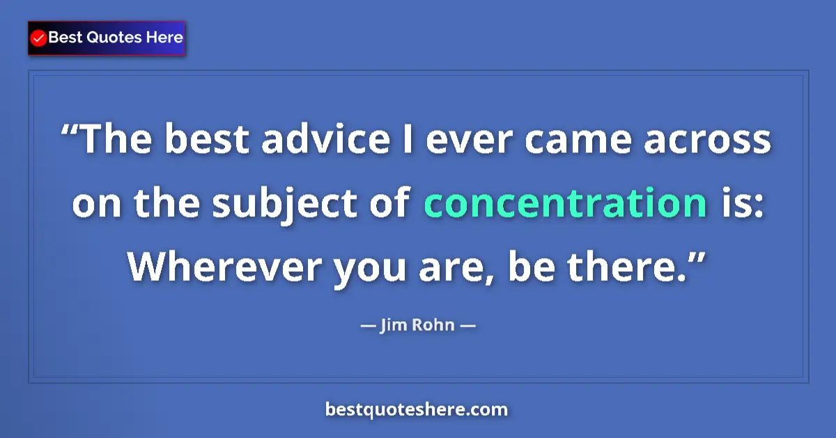 Quote by Jim Rohn: The best advice I ever came across on the subject of concentration is: Wherever you are, be there....