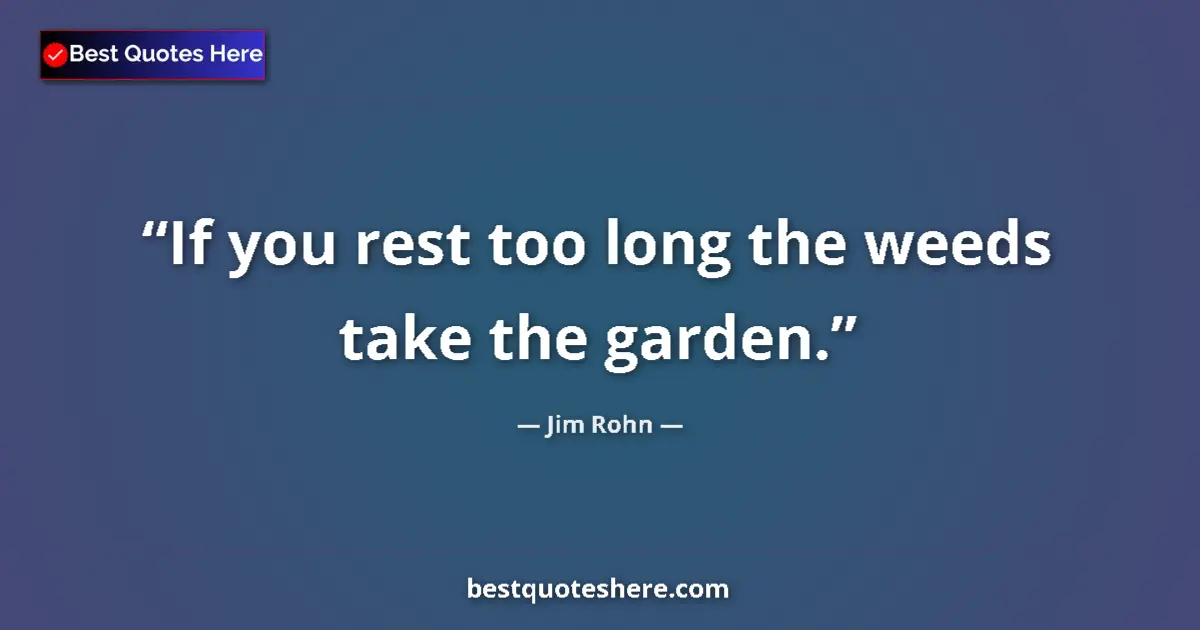 Quote by Jim Rohn: If you rest too long the weeds take the garden....