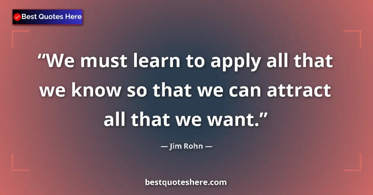 Quote by Jim Rohn: We must learn to apply all that we know so that we can attract all that we want....